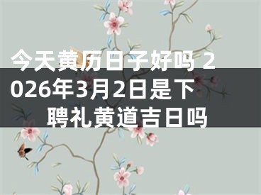 今天黄历日子好吗 2026年3月2日是下聘礼黄道吉日吗