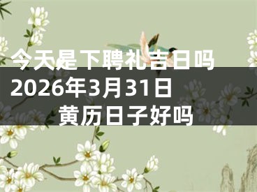 今天是下聘礼吉日吗 2026年3月31日黄历日子好吗