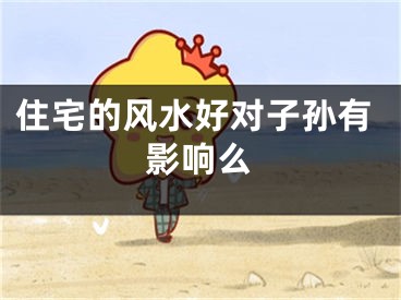 住宅的风水好对子孙有影响么