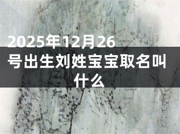 2025年12月26号出生刘姓宝宝取名叫什么