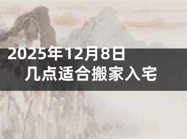 2025年12月8日几点适合搬家入宅
