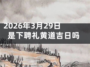 2026年3月29日是下聘礼黄道吉日吗