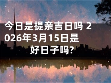 今日是提亲吉日吗 2026年3月15日是好日子吗?