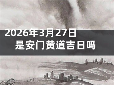 2026年3月27日是安门黄道吉日吗