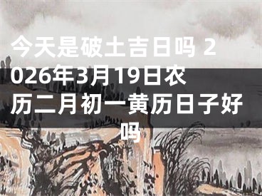 今天是破土吉日吗 2026年3月19日农历二月初一黄历日子好吗
