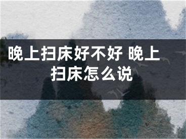 晚上扫床好不好 晚上扫床怎么说