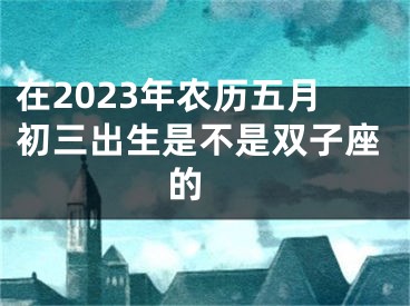在2023年农历五月初三出生是不是双子座的 