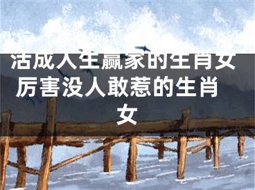 活成人生赢家的生肖女 厉害没人敢惹的生肖女