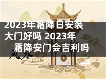 2023年霜降日安装大门好吗 2023年霜降安门会吉利吗