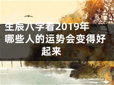 生辰八字看2019年哪些人的运势会变得好起来 