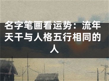 名字笔画看运势：流年天干与人格五行相同的人