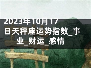 2023年10月17日天秤座运势指数_事业_财运_感情
