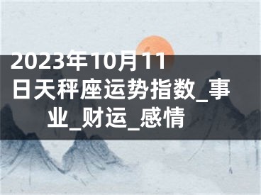 2023年10月11日天秤座运势指数_事业_财运_感情