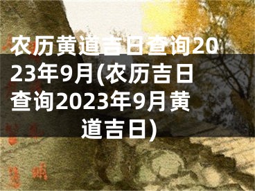 农历黄道吉日查询2023年9月(农历吉日查询2023年9月黄道吉日)