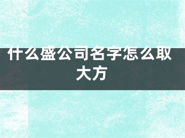 什么盛公司名字怎么取大方