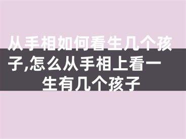 从手相如何看生几个孩子,怎么从手相上看一生有几个孩子