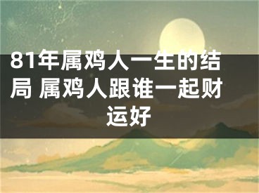 81年属鸡人一生的结局 属鸡人跟谁一起财运好