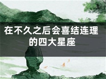 在不久之后会喜结连理的四大星座