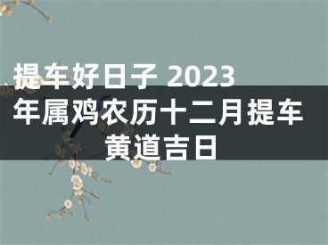 提车好日子 2023年属鸡农历十二月提车黄道吉日