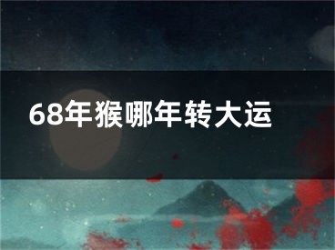 68年猴哪年转大运