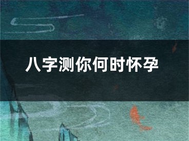 八字测你何时怀孕
