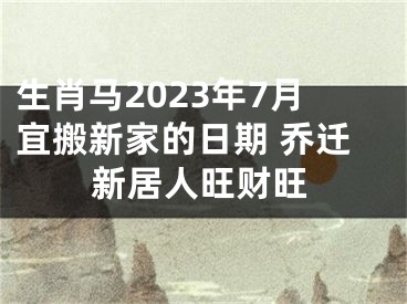 生肖马2023年7月宜搬新家的日期 乔迁新居人旺财旺
