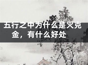 五行之中为什么是火克金，有什么好处 