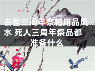 去世三周年祭祀用品风水 死人三周年祭品都准备什么