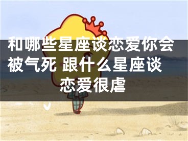 和哪些星座谈恋爱你会被气死 跟什么星座谈恋爱很虐