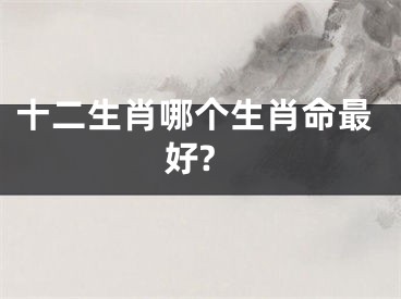 十二生肖哪个生肖命最好?