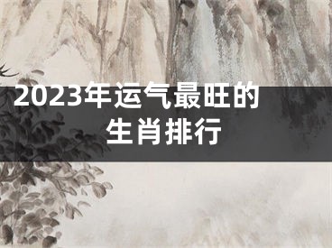 2023年运气最旺的生肖排行