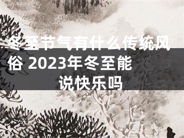 冬至节气有什么传统风俗 2023年冬至能说快乐吗