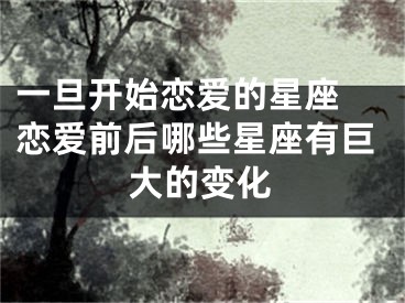 一旦开始恋爱的星座 恋爱前后哪些星座有巨大的变化