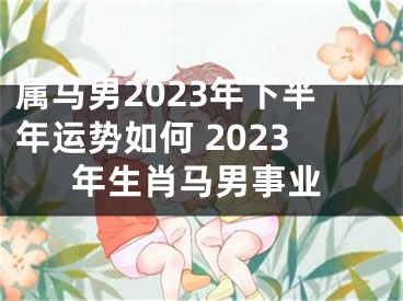 属马男2023年下半年运势如何 2023年生肖马男事业