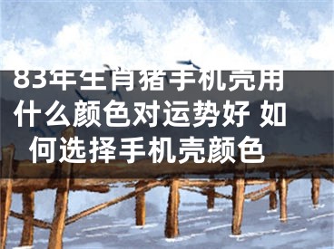 83年生肖猪手机壳用什么颜色对运势好 如何选择手机壳颜色 