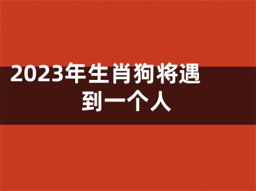 2023年生肖狗将遇到一个人