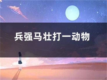 兵强马壮打一动物
