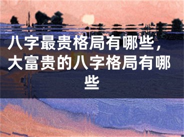 八字最贵格局有哪些，大富贵的八字格局有哪些