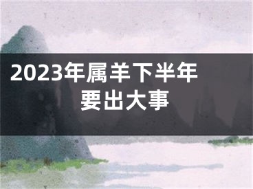 2023年属羊下半年要出大事