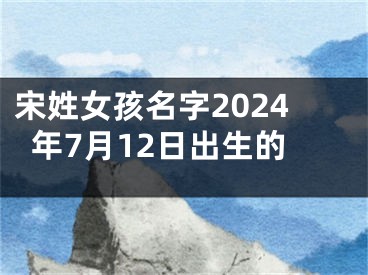 宋姓女孩名字2024年7月12日出生的