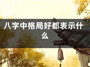 八字中格局好都表示什么