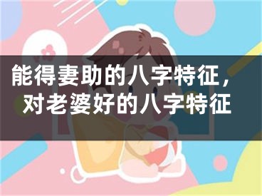 能得妻助的八字特征，对老婆好的八字特征