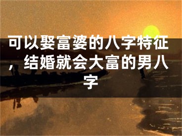 可以娶富婆的八字特征，结婚就会大富的男八字