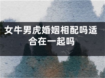 女牛男虎婚姻相配吗适合在一起吗