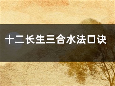 十二长生三合水法口诀