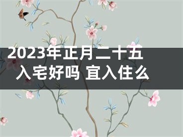 2023年正月二十五入宅好吗 宜入住么