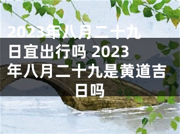 2023年八月二十九日宜出行吗 2023年八月二十九是黄道吉日吗