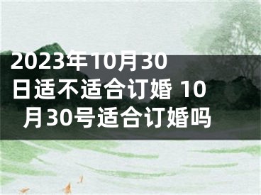 2023年10月30日适不适合订婚 10月30号适合订婚吗