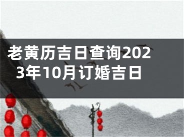 老黄历吉日查询2023年10月订婚吉日