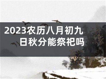 2023农历八月初九日秋分能祭祀吗